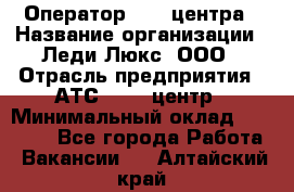 Оператор Call-центра › Название организации ­ Леди Люкс, ООО › Отрасль предприятия ­ АТС, call-центр › Минимальный оклад ­ 25 000 - Все города Работа » Вакансии   . Алтайский край